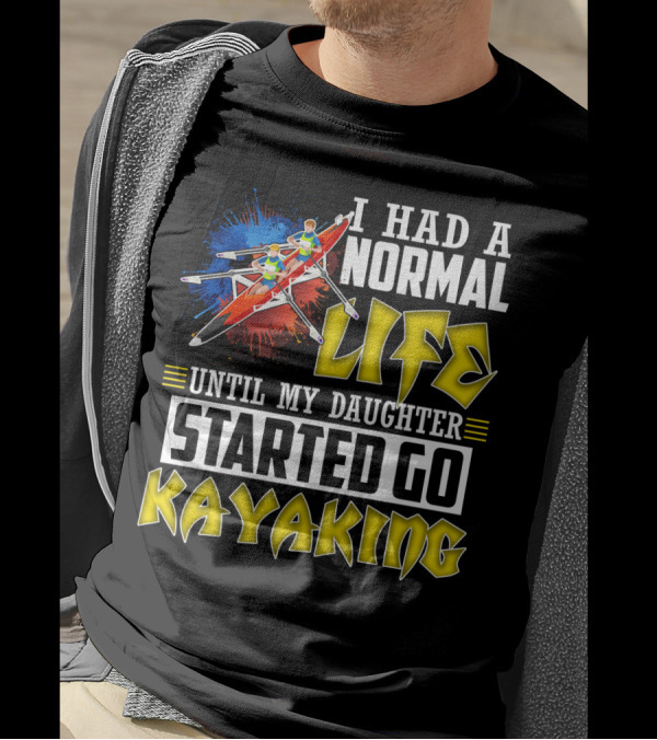 I Had A Normal Life Until My Daughter Started Go Kayaking Canoe Paddles Adventure T-Shirt