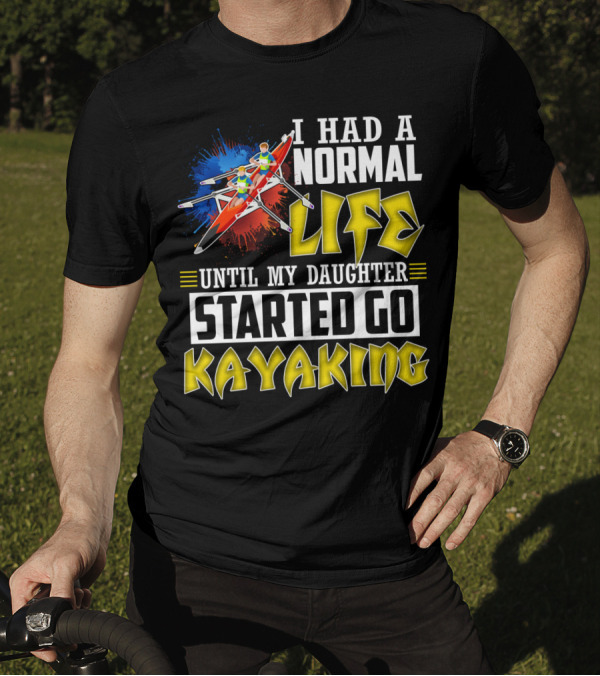 I Had A Normal Life Until My Daughter Started Go Kayaking Canoe Paddles Adventure T-Shirt