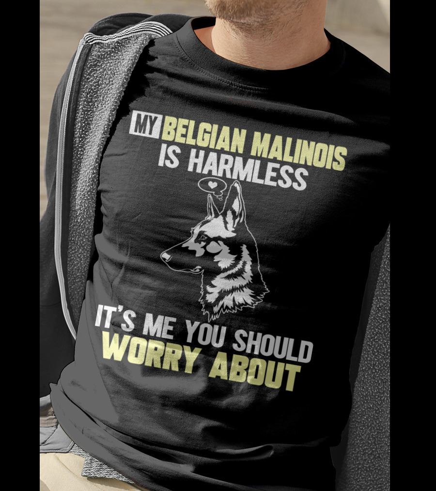 My Belgian Malinois Is Harmless It's Me You Should Worry About T-Shirt