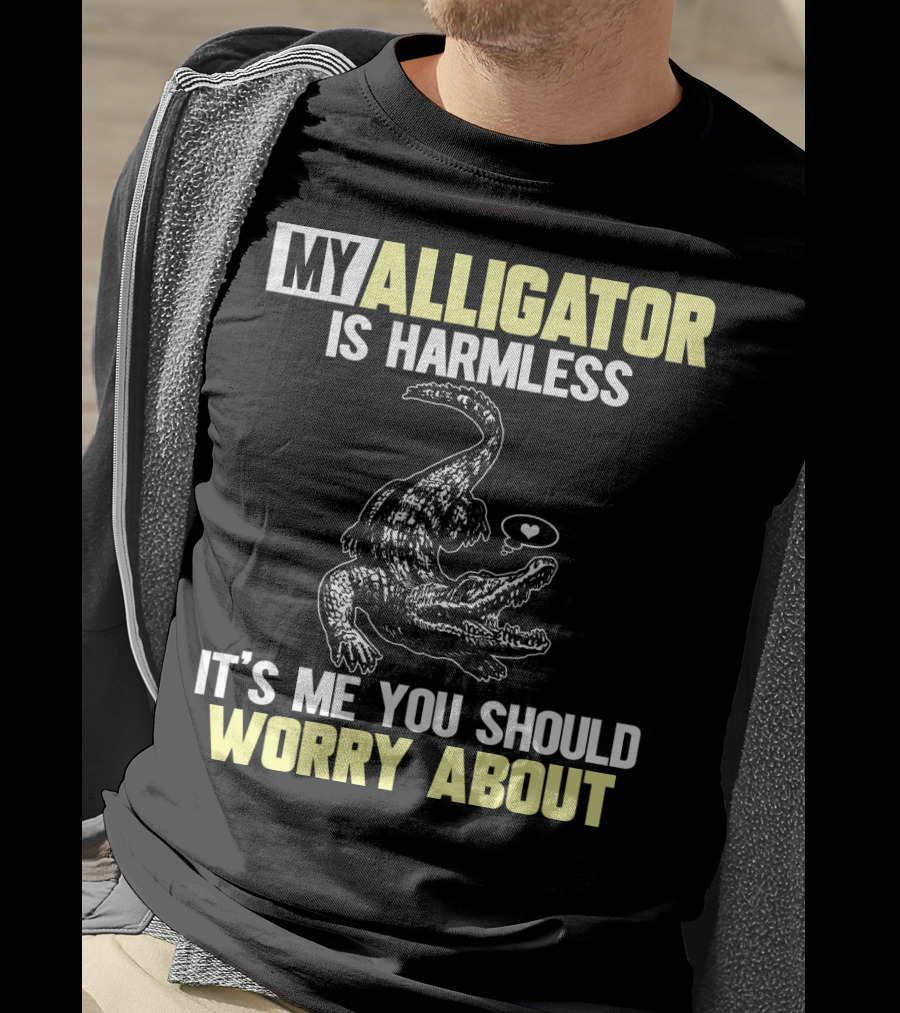 My Alligator Is Harmless It's ME You Should Worry About T-Shirt