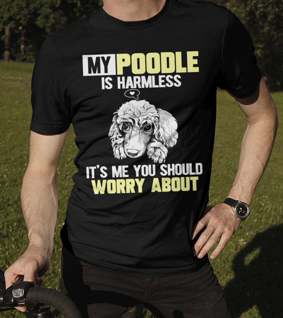 My Poodle Is Harmless It's ME You Should Worry About T-Shirt