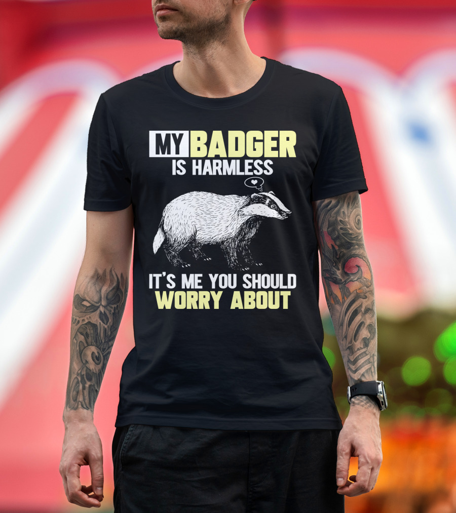 MY BADGER IS HARMLESS IT'S ME YOU SHOULD WORRY ABOUT T-Shirt