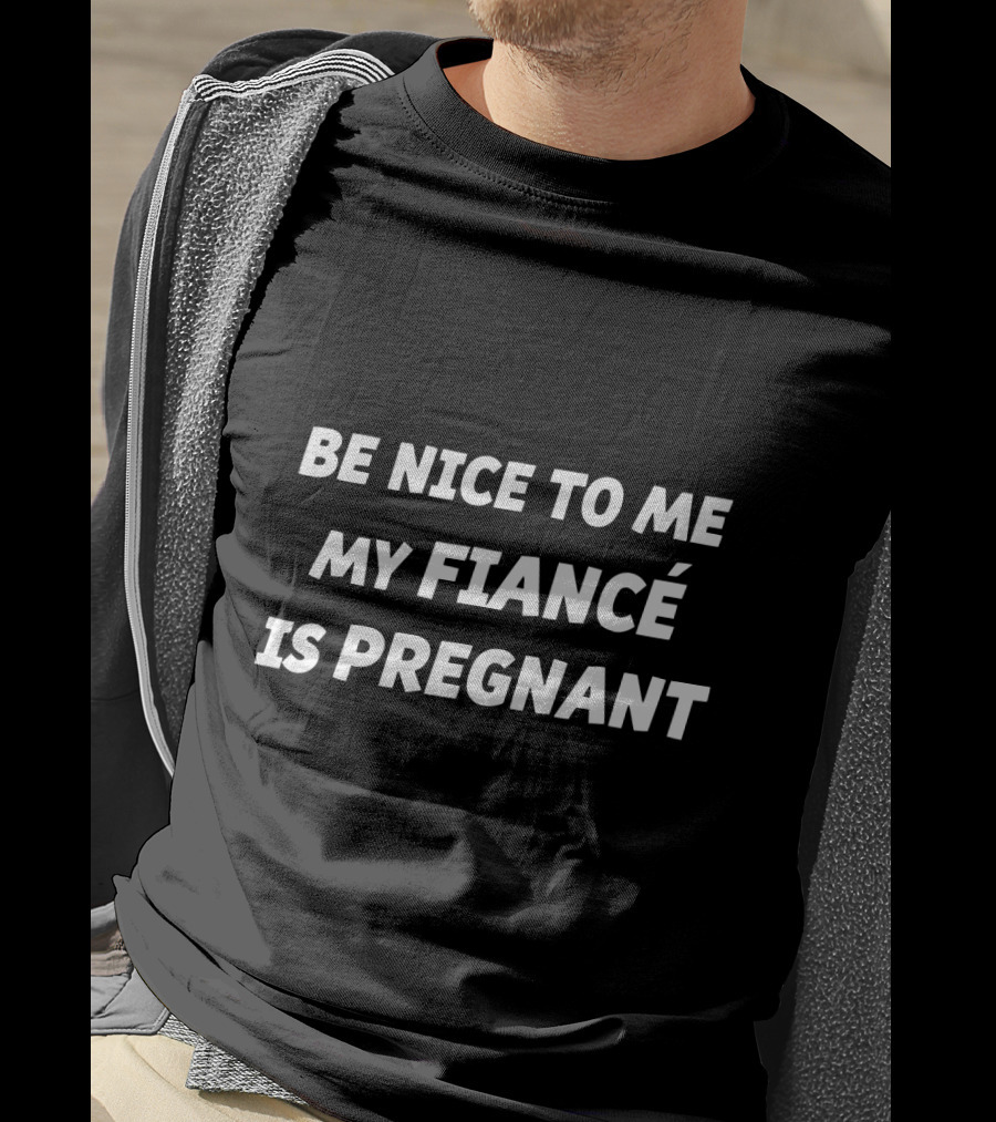 Be Nice To Me My Fiancé Is Pregnant T-Shirt