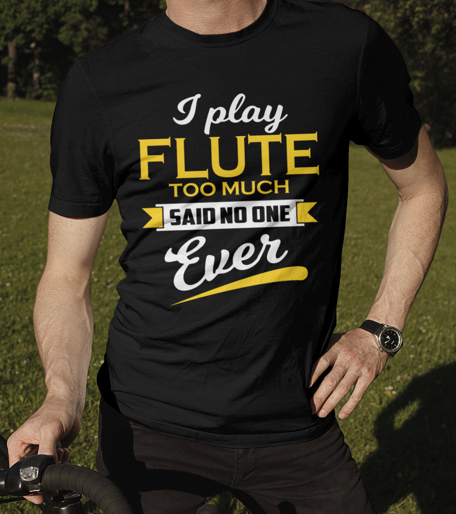 I Play Flute Too Much Said No One Ever T-Shirt