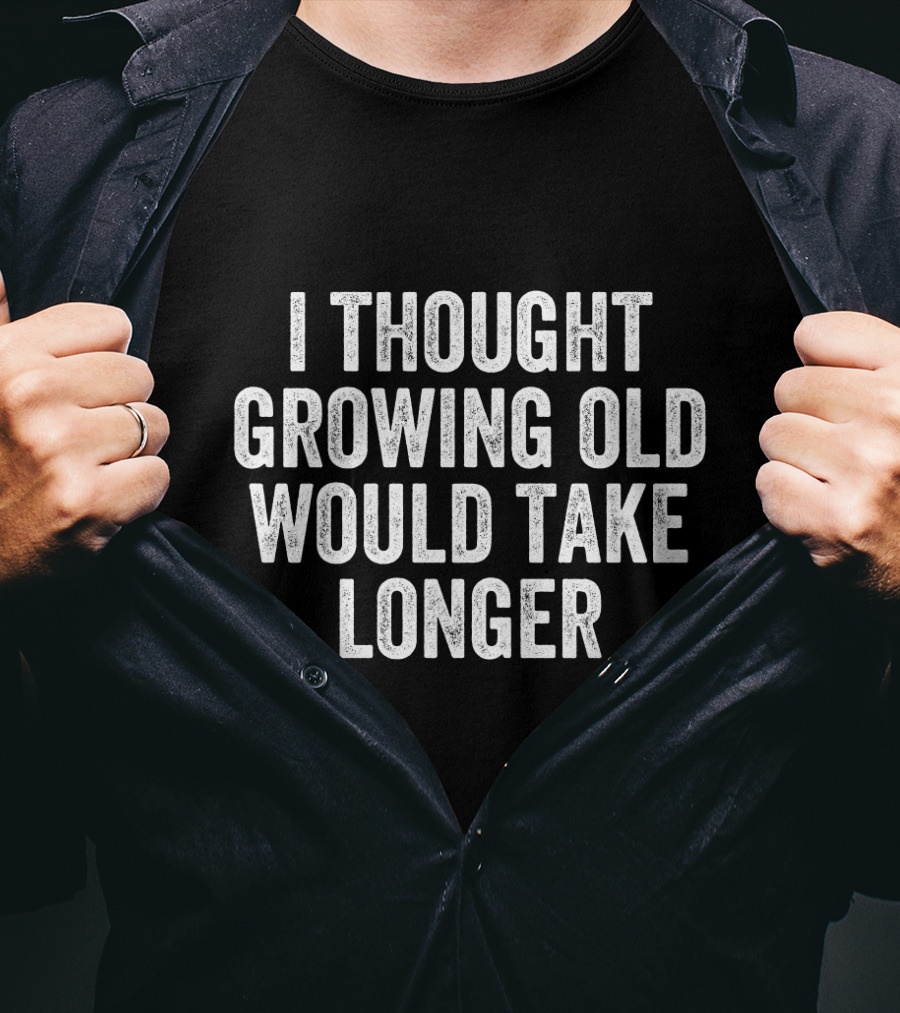 I Thought Growing Old Would Take Longer T-Shirt