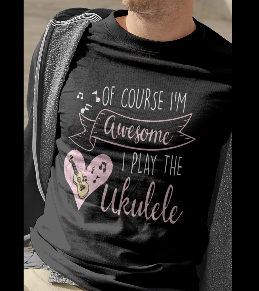 Of Course I'm Awesome I Play The Ukulele T-Shirt