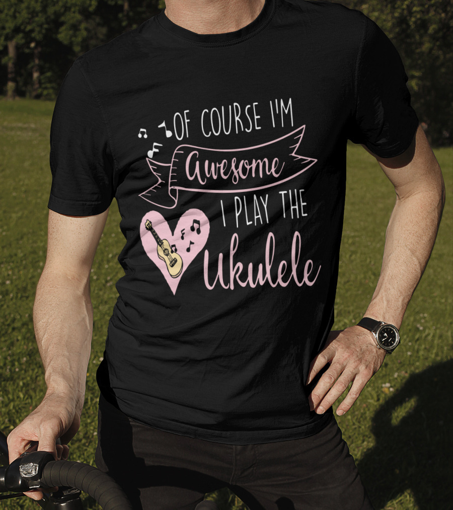 Of Course I'm Awesome I Play The Ukulele T-Shirt