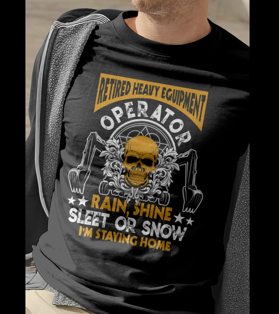 Retired Heavy Equipment Operator Rain Shine Sleet Or Snow I'm Staying Home T-Shirt