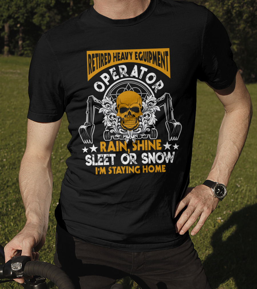 Retired Heavy Equipment Operator Rain Shine Sleet Or Snow I'm Staying Home T-Shirt