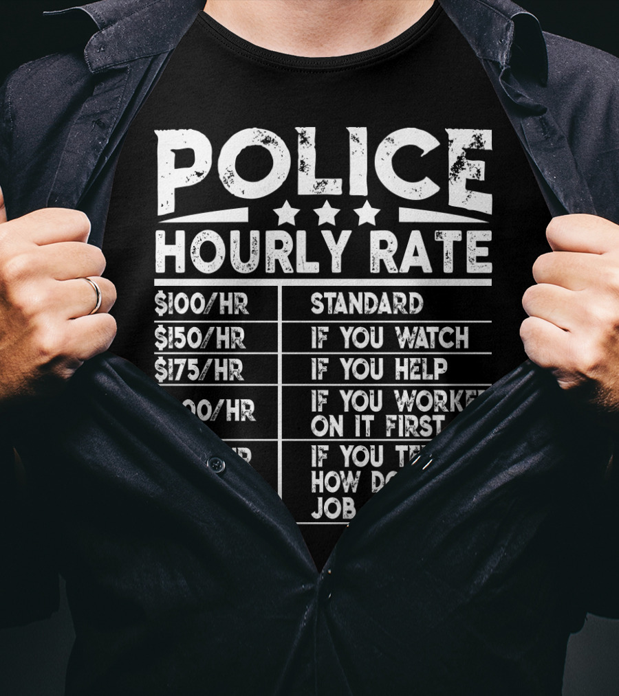 Police Hourly Rate $100/Hr Standard $150/Hr If You Watch $175/Hr If You Help $200/Hr If You Worked On It First $250/Hr If You Tell ME How To Do My Job T-Shirt