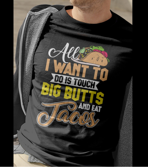 All I Want To Do Is Touch Big Butts And Eat Tacos With Taco T-Shirt