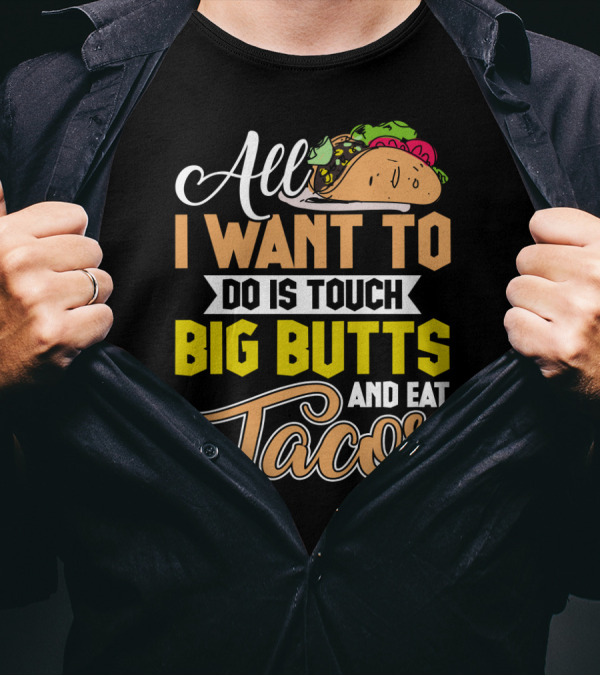 All I Want To Do Is Touch Big Butts And Eat Tacos With Taco T-Shirt