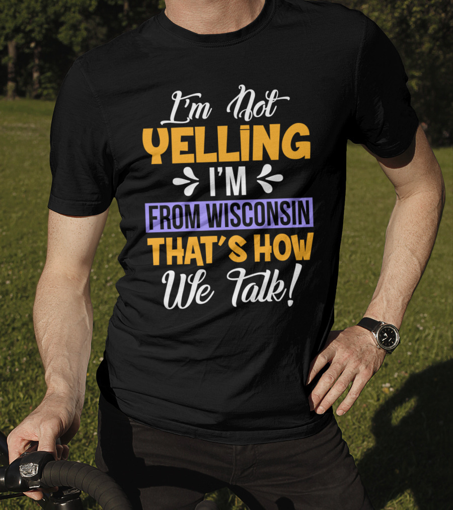 I'm Not Yelling I'm From Wisconsin That's How We Talk T-Shirt
