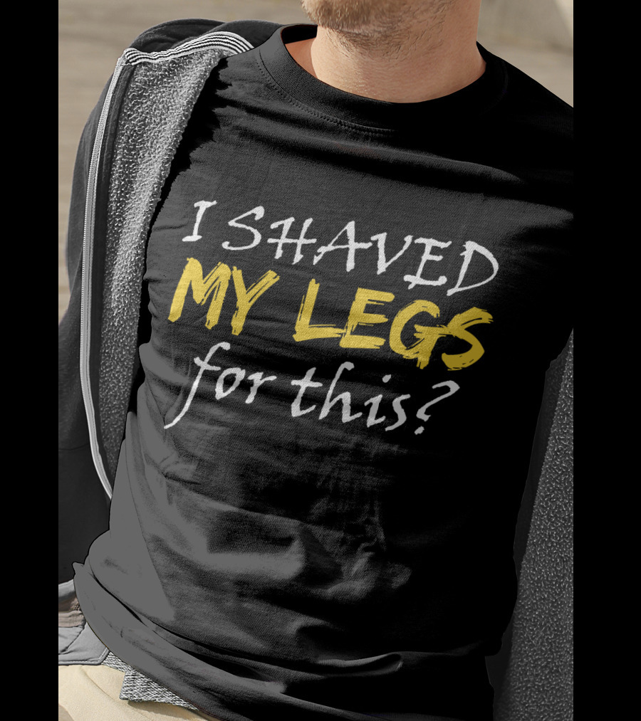 I Shaved My Legs For This? T-Shirt