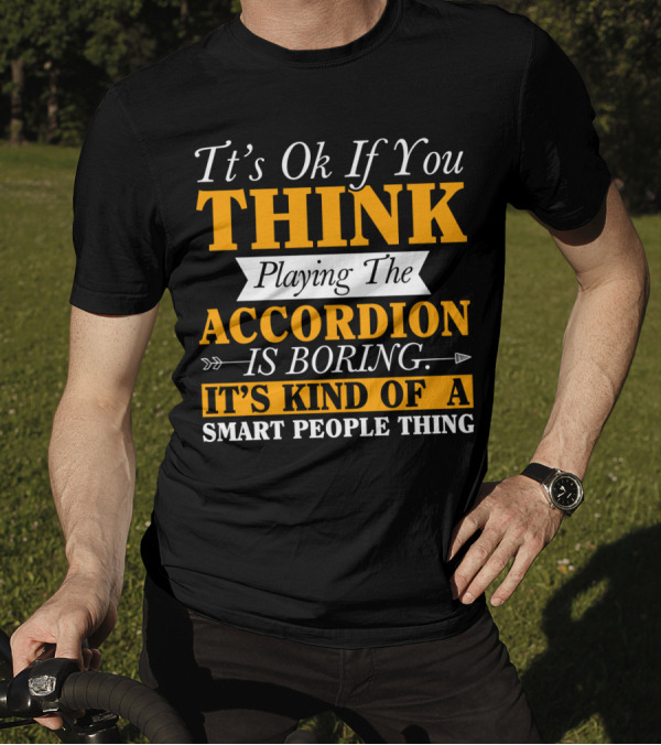 It's Ok If You Think Playing The Accordion Is Boring It's Kind Of A Smart People Thing T-Shirt
