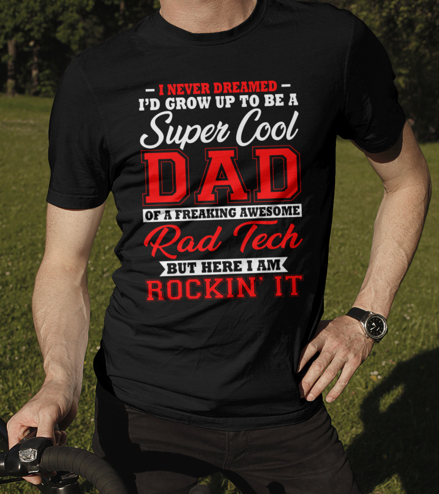 I Never Dreamed I'd Grow Up To Be A Super Cool Dad Of A Freaking Awesome Rad Tech But Here I Am Rockin' It T-Shirt