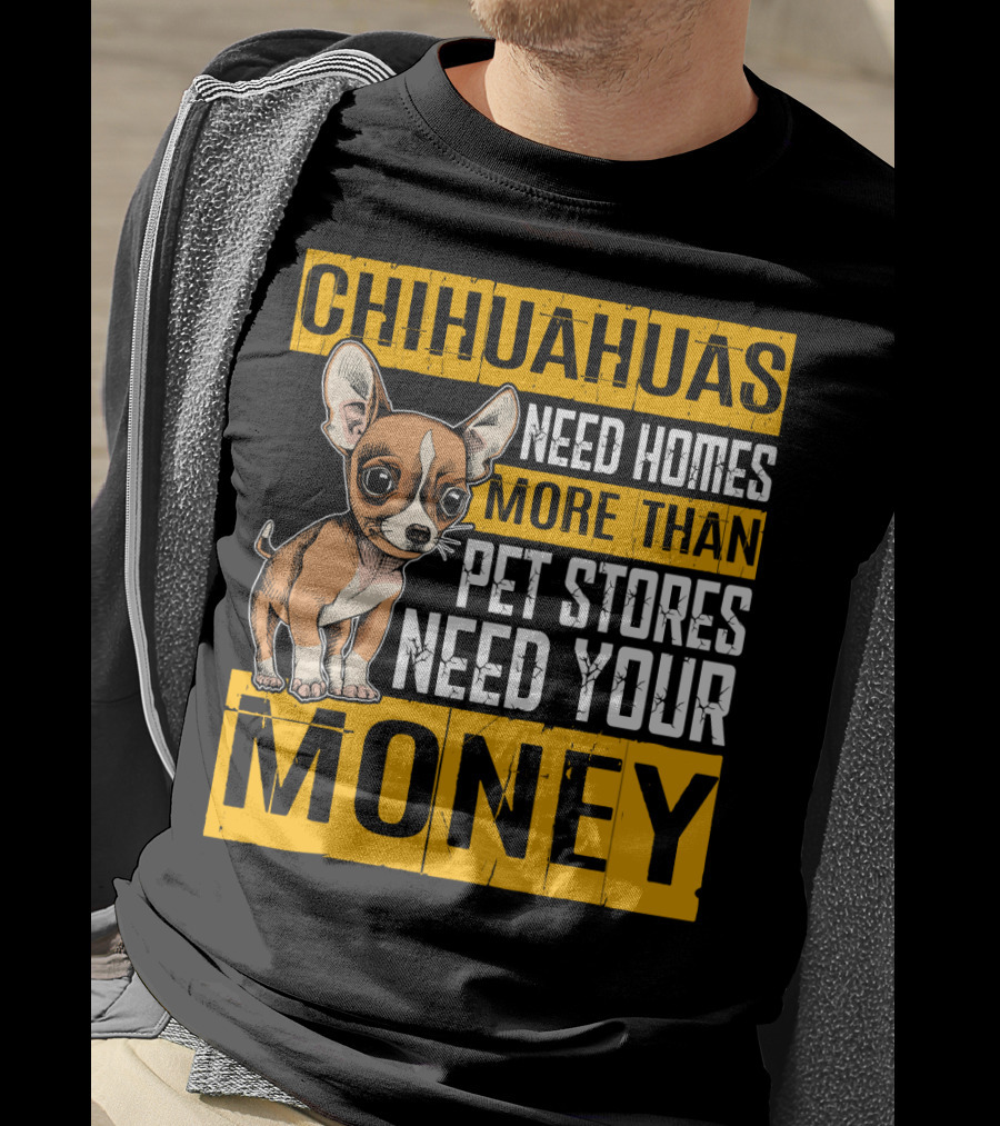 Chihuahuas Need Homes More Than Pet Stores Need Your Money T-Shirt