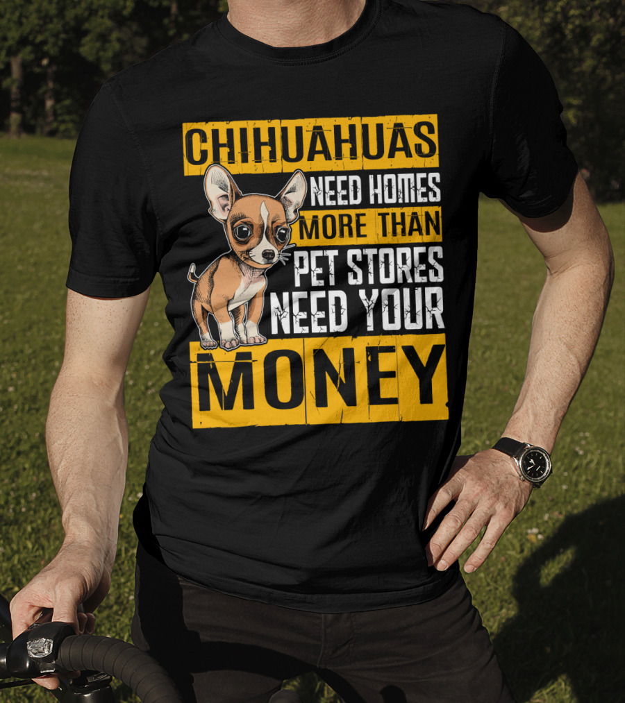 Chihuahuas Need Homes More Than Pet Stores Need Your Money T-Shirt