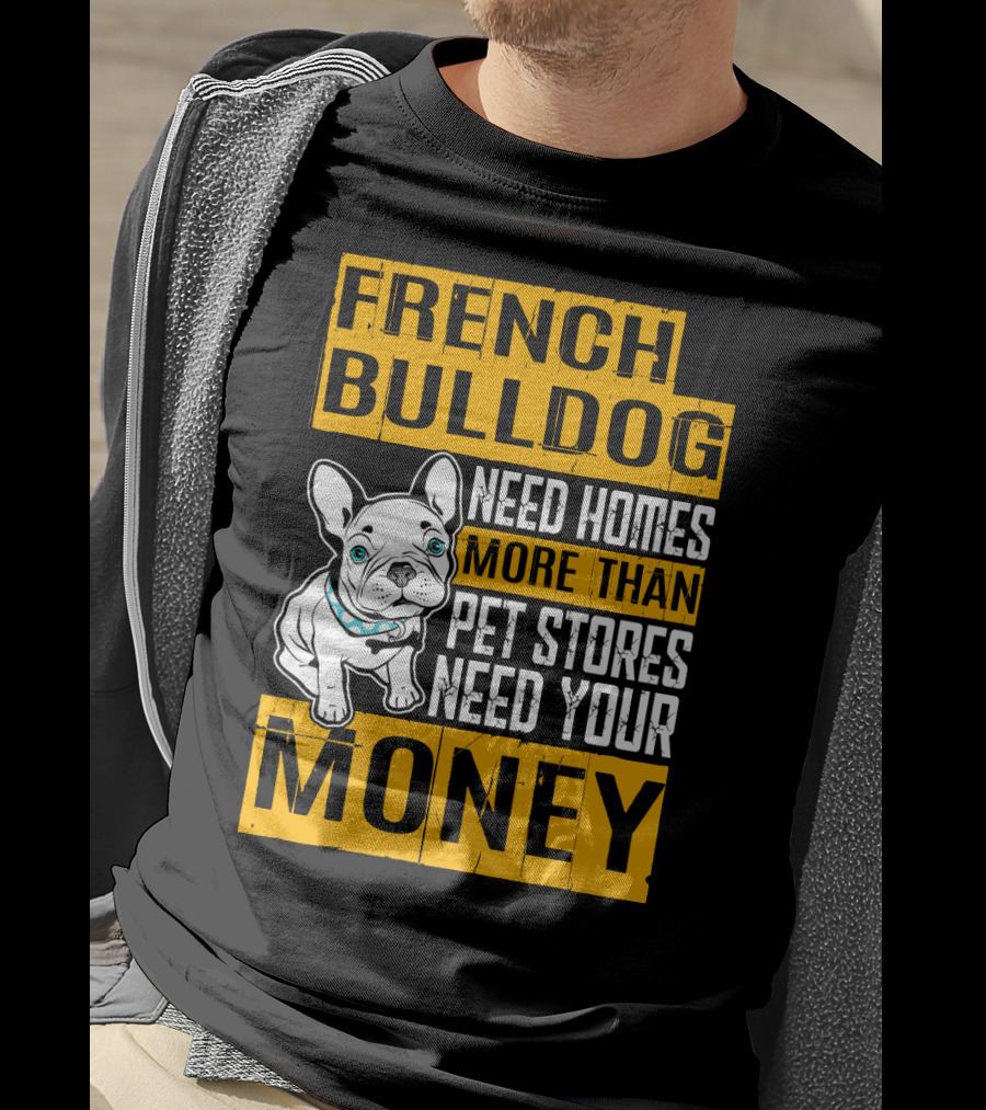 French Bulldog Need Homes More Than Pet Stores Need Your Money T-Shirt