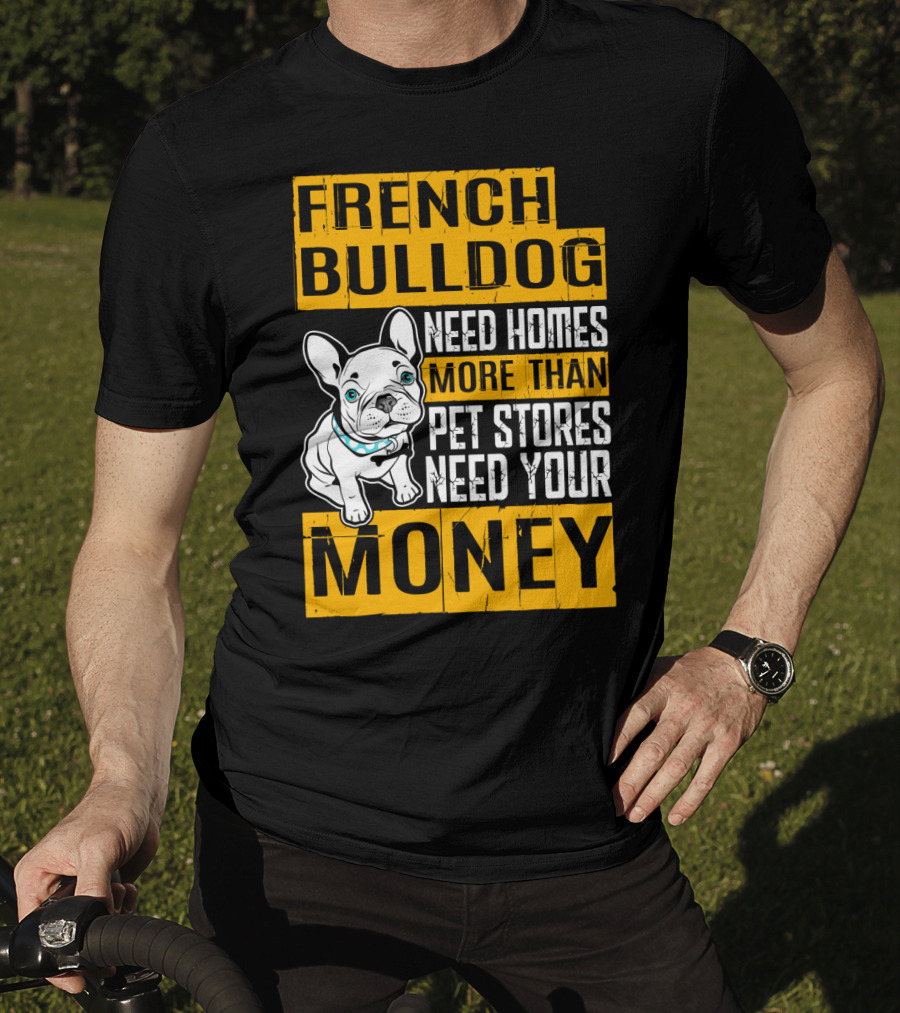 French Bulldog Need Homes More Than Pet Stores Need Your Money T-Shirt