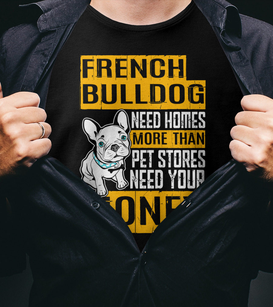 French Bulldog Need Homes More Than Pet Stores Need Your Money T-Shirt