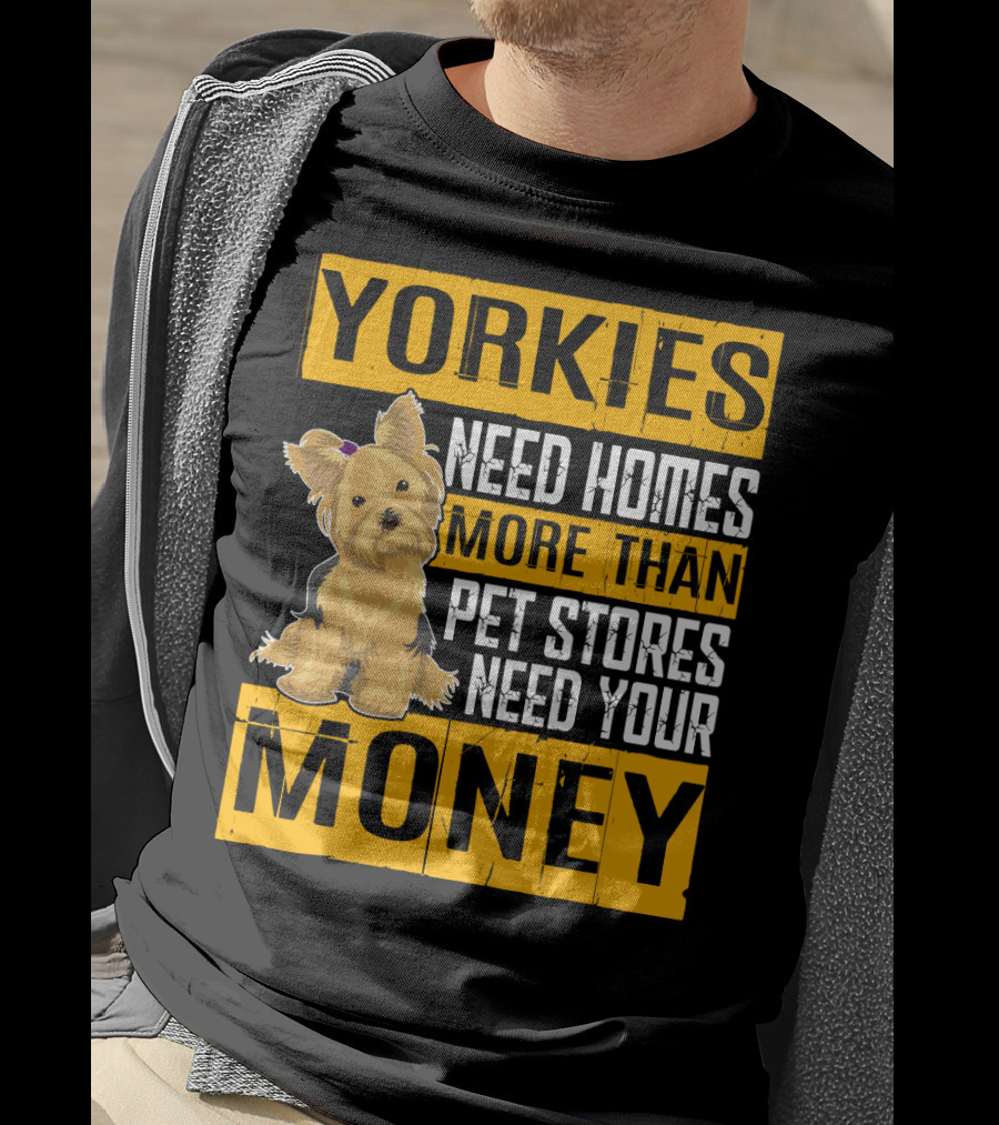 YORKIES Need Homes More Than Pet Stores Need Your Money T-Shirt