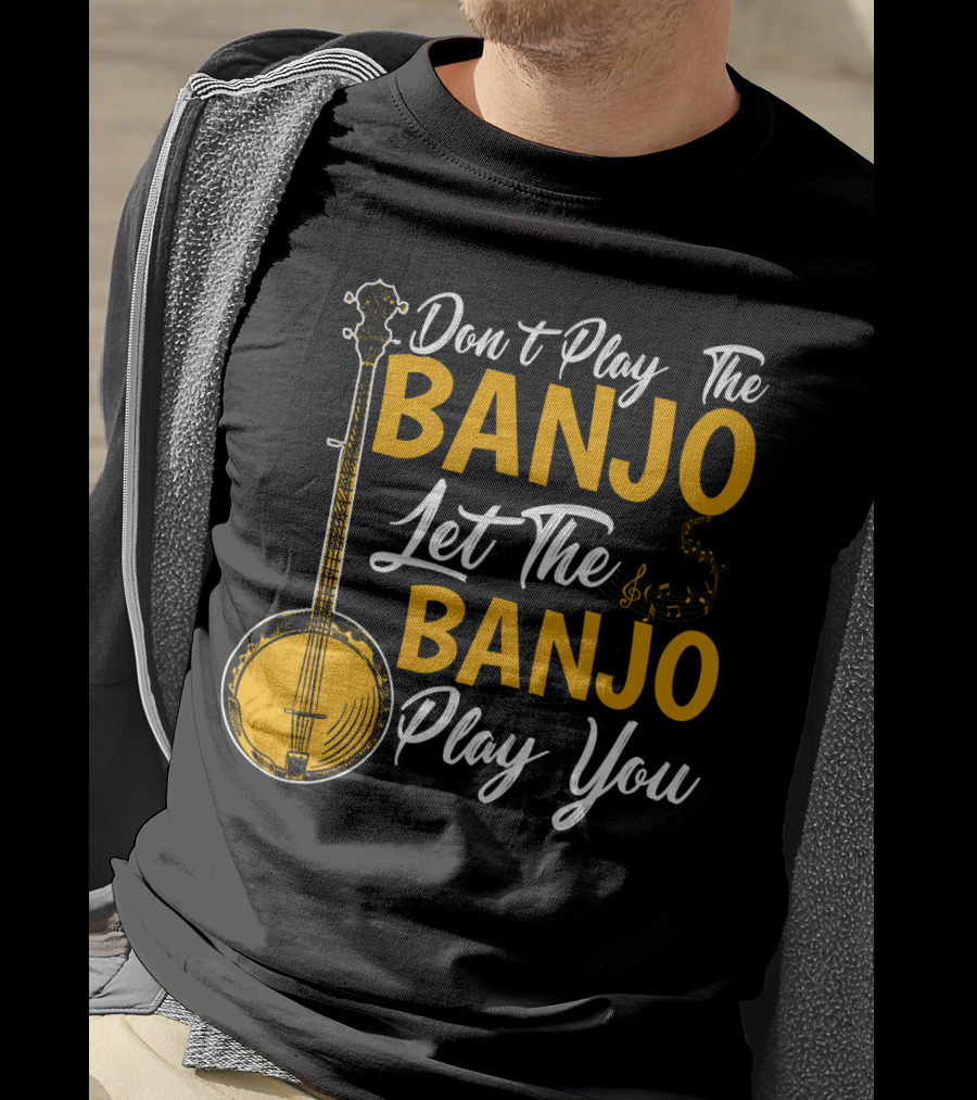 Don't Play The Banjo Let The Banjo Play You T-Shirt