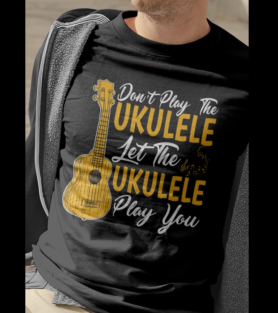 Don't Play The Ukulele Let The Ukulele Play You T-Shirt