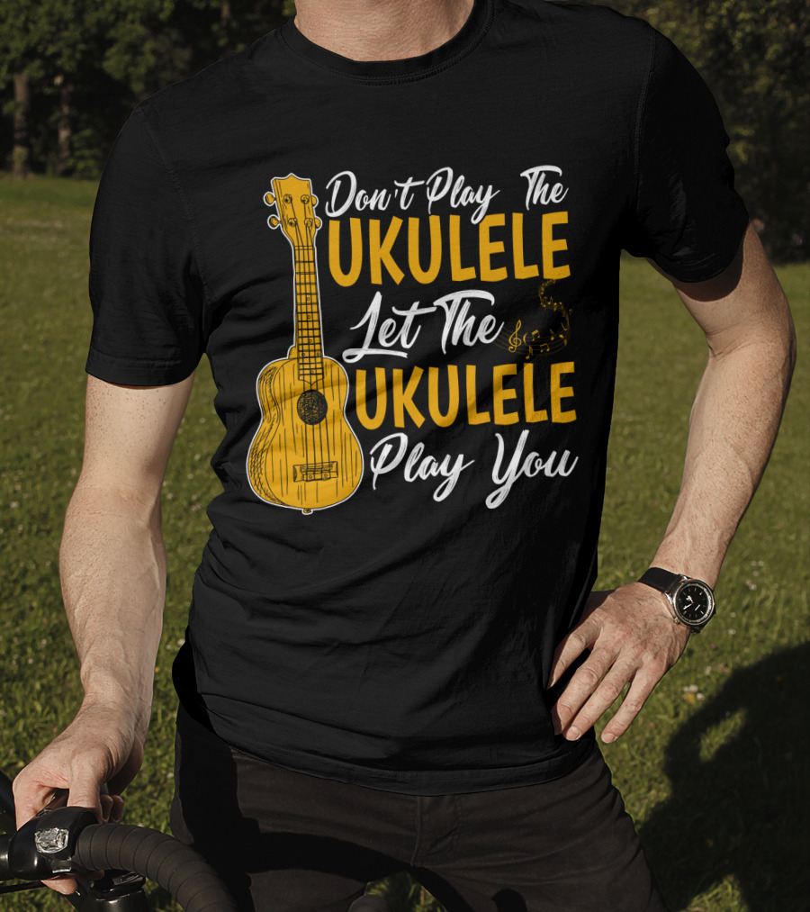 Don't Play The Ukulele Let The Ukulele Play You T-Shirt