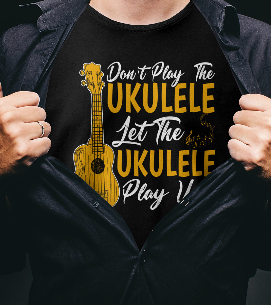 Don't Play The Ukulele Let The Ukulele Play You T-Shirt
