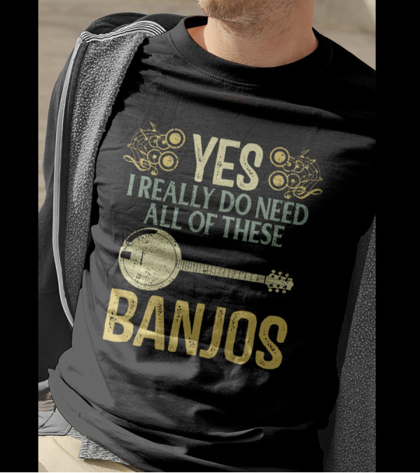 YES I REALLY DO NEED ALL OF THESE BANJOS T-Shirt