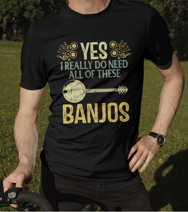 YES I REALLY DO NEED ALL OF THESE BANJOS T-Shirt