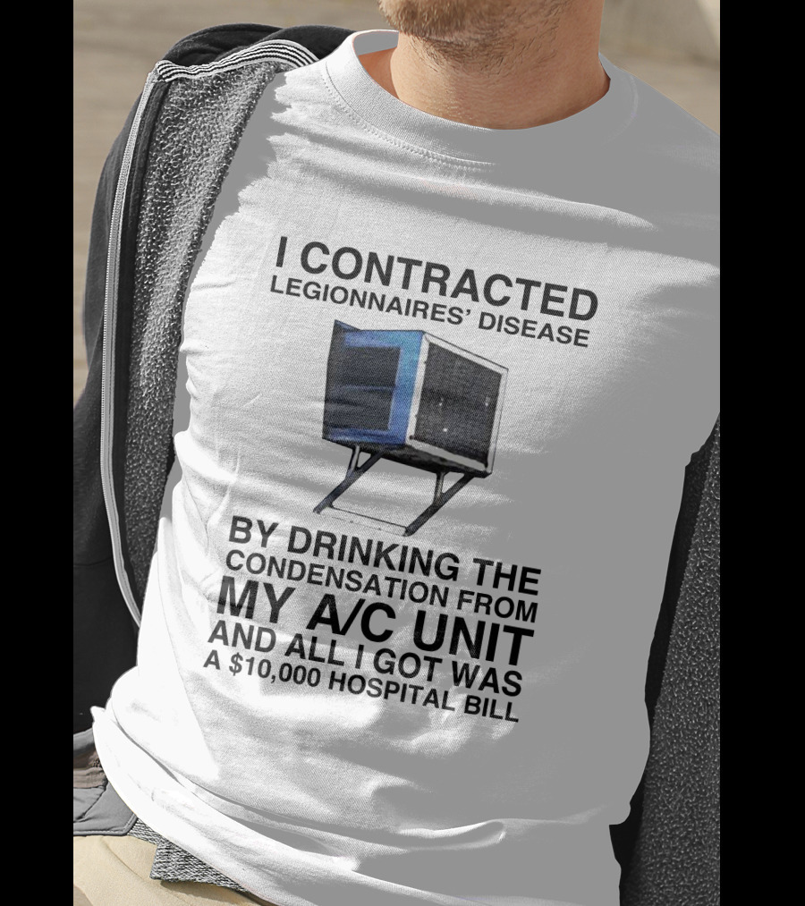 I Contracted Legionnaires' Disease By Drinking Condensation From My A/C Unit And All I Got Was A $10,000 Hospital Bill T-Shirt