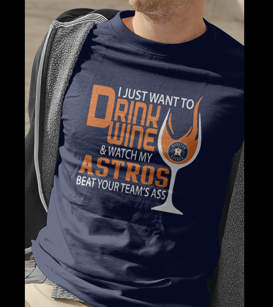 I Just Want To Drink Wine And Watch My Astros Beat Your Team’s Ass T-Shirt