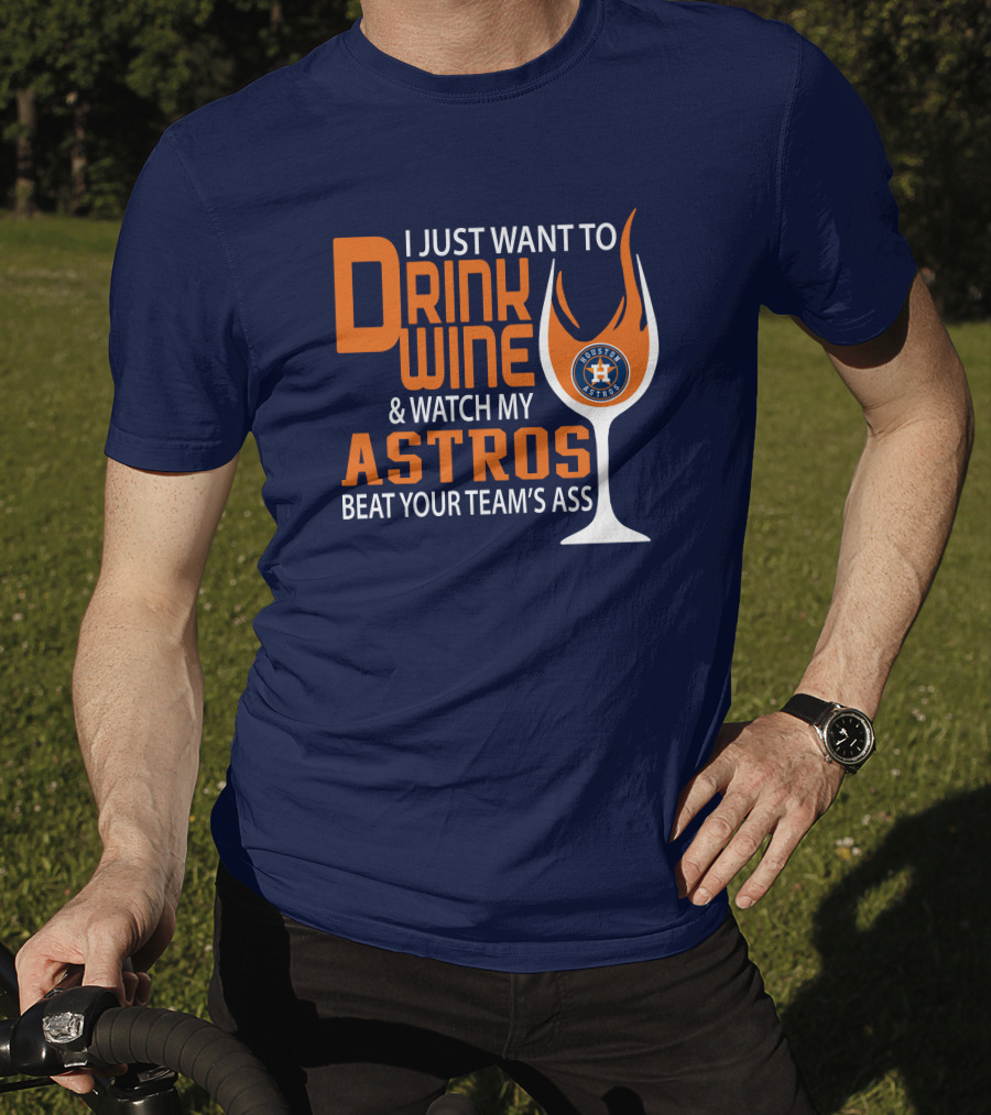 I Just Want To Drink Wine And Watch My Astros Beat Your Team’s Ass T-Shirt