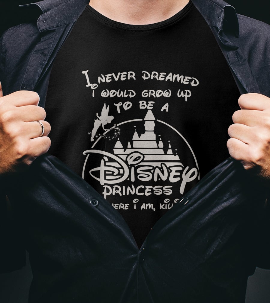I Never Dreamed I Would Grow Up To Be A Disney Princess But Here I Am Killing It T-Shirt