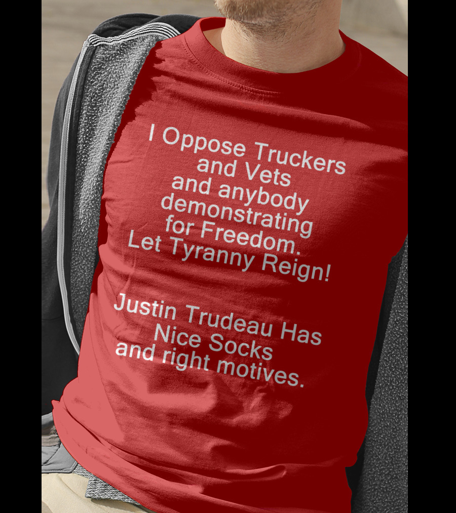 I Oppose Truckers And Vets Demonstrating For Freedom Let Tyranny Reign Justin Trudeau Has Nice Socks And Right Motives T-Shirt