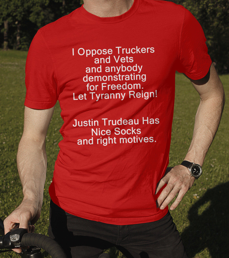 I Oppose Truckers And Vets Demonstrating For Freedom Let Tyranny Reign Justin Trudeau Has Nice Socks And Right Motives T-Shirt