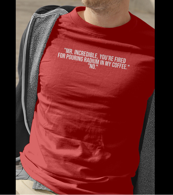 Mr Incredible You're Fired For Pouring Radium In My Coffee No T-Shirt