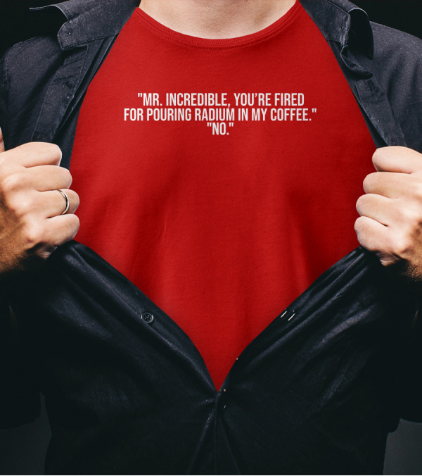 Mr Incredible You're Fired For Pouring Radium In My Coffee No T-Shirt
