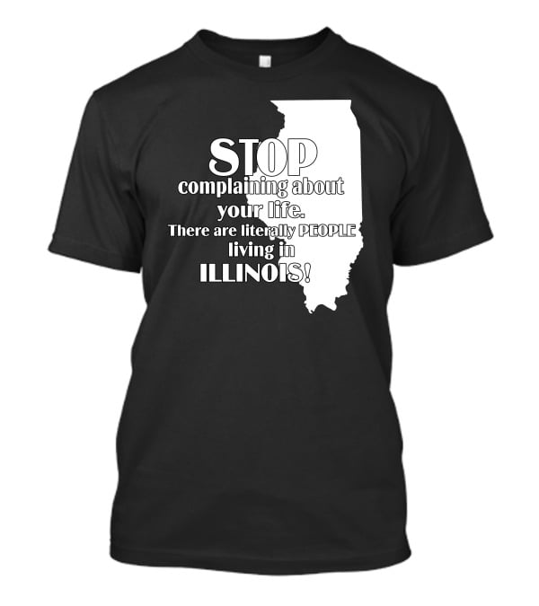 Stop Complaining About Your Life There Are Literally People Living In Illinois T-Shirt