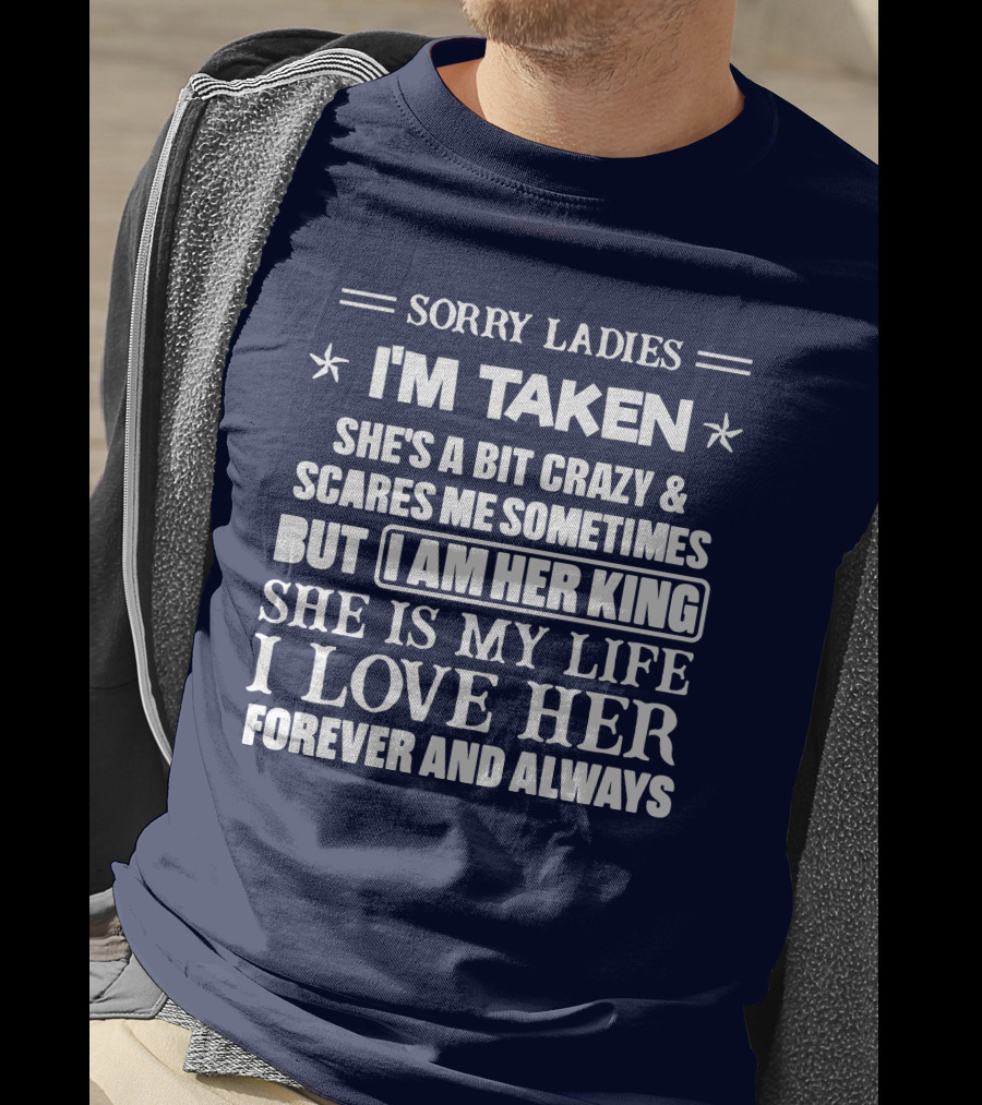 Sorry Ladies I'm Taken She's A Bit Crazy And Scares ME Sometimes But I Am Her King She Is My Life I Love Her Forever And Always T-Shirt