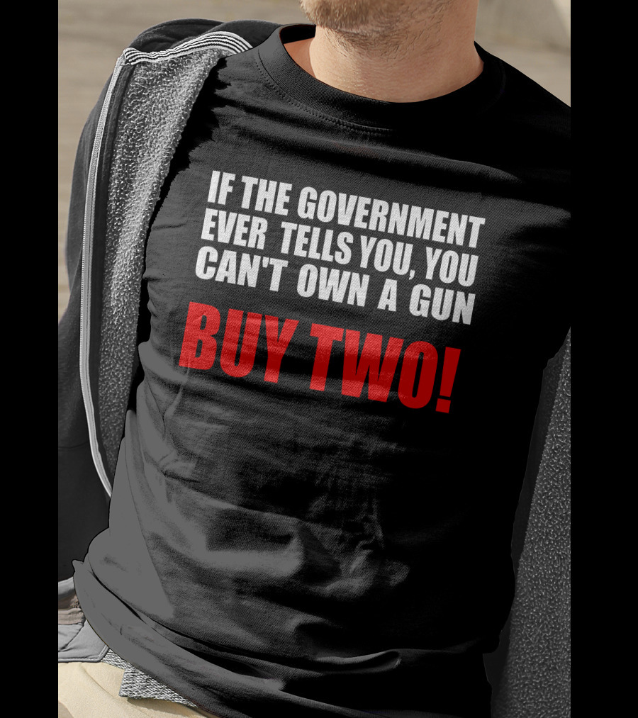 If The Government Ever Tells You You Can’t Own A Gun Buy Two T-Shirt