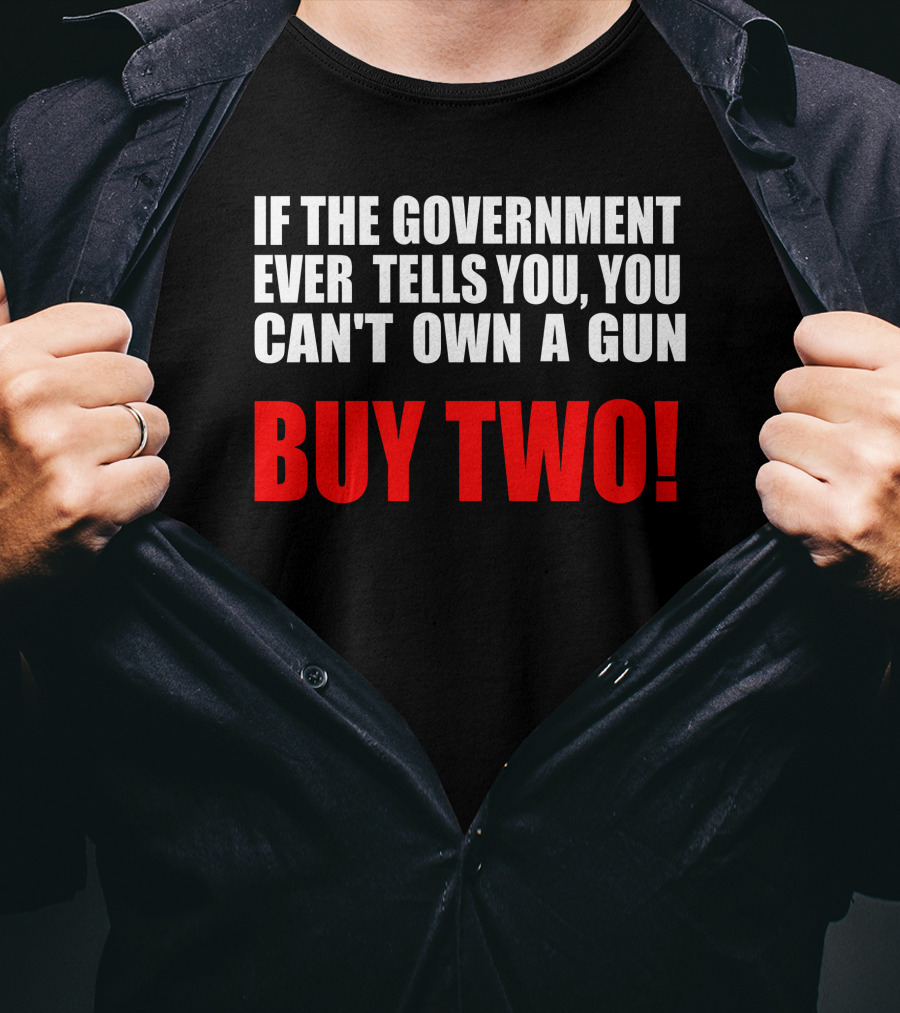 If The Government Ever Tells You You Can’t Own A Gun Buy Two T-Shirt
