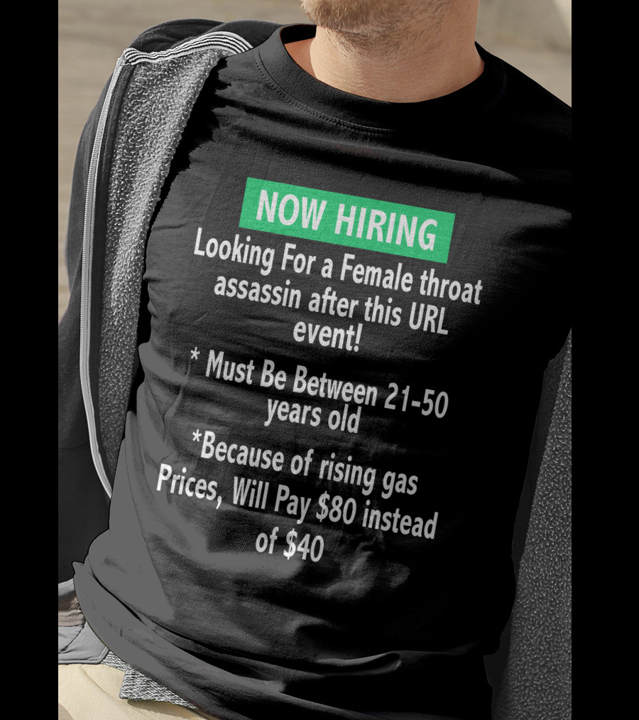 Now Hiring Looking For A Female Throat Assassin After This URL Event Must Be Between 21-50 Years Old Rising Gas Prices Will Pay $80 Instead Of $40 T-Shirt