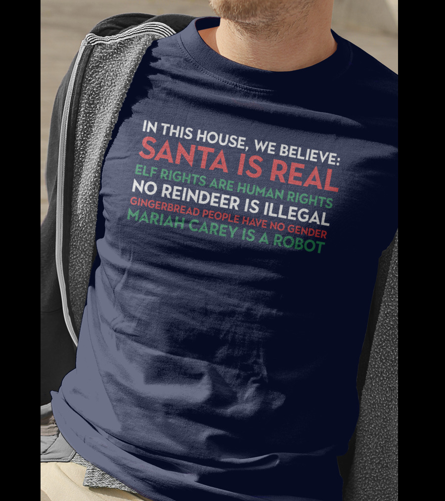 In This House We Believe Santa Is Real Elf Rights Are Human Rights No Reindeer Is Illegal Gingerbread People Have No Gender Mariah Carey Is A Robot T-Shirt