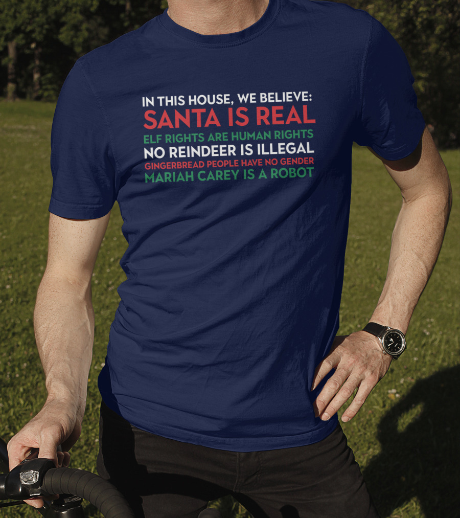 In This House We Believe Santa Is Real Elf Rights Are Human Rights No Reindeer Is Illegal Gingerbread People Have No Gender Mariah Carey Is A Robot T-Shirt