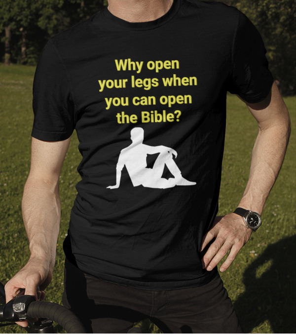 Shirts That Go Hard Why Open Your Legs When You Can Open The Bible? T-Shirt