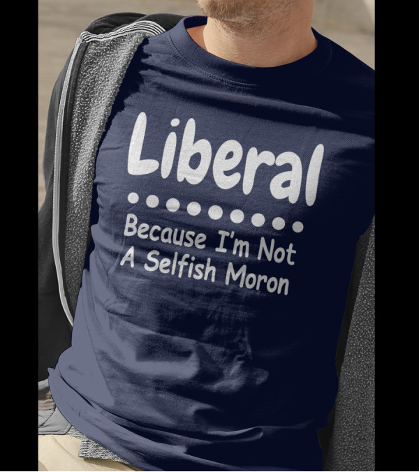 Liberal Because I'm Not A Selfish Moron T-Shirt