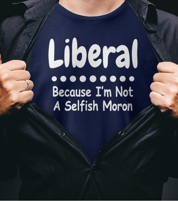 Liberal Because I'm Not A Selfish Moron T-Shirt